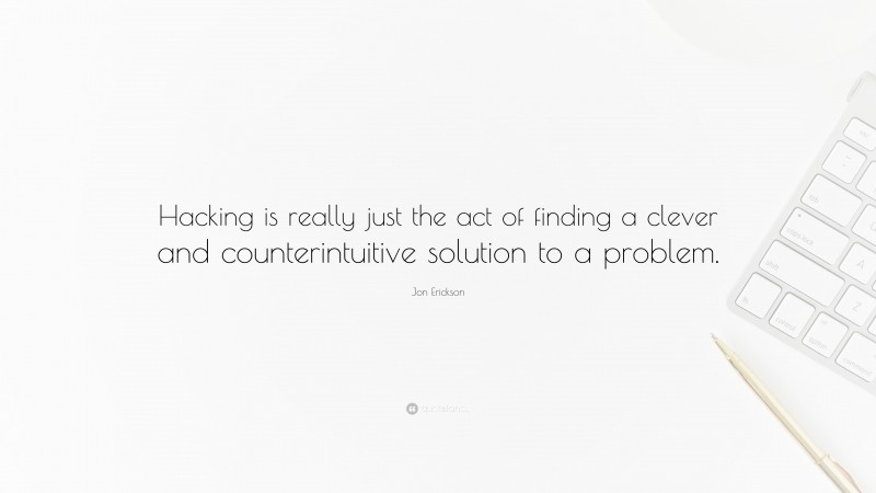 Jon Erickson Quote: “Hacking is really just the act of finding a clever and counterintuitive solution to a problem.”