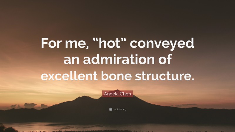 Angela Chen Quote: “For me, “hot” conveyed an admiration of excellent bone structure.”