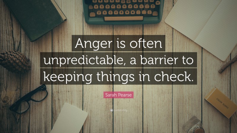 Sarah Pearse Quote: “Anger is often unpredictable, a barrier to keeping things in check.”