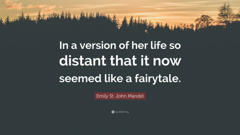 Emily St. John Mandel Quote: “In a version of her life so distant that it now seemed like a fairytale.”