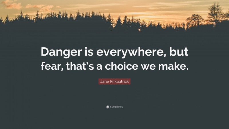 Jane Kirkpatrick Quote: “Danger is everywhere, but fear, that’s a choice we make.”