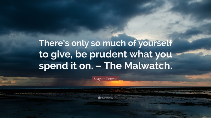 Scaylen Renvac Quote: “There’s only so much of yourself to give, be prudent what you spend it on. – The Malwatch.”
