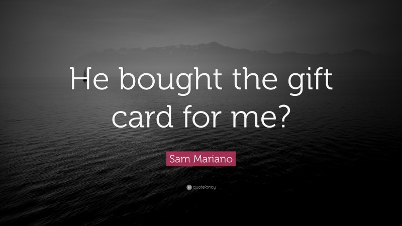 Sam Mariano Quote: “He bought the gift card for me?”