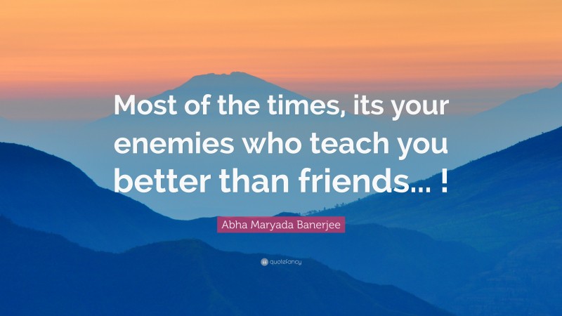 Abha Maryada Banerjee Quote: “Most of the times, its your enemies who teach you better than friends... !”