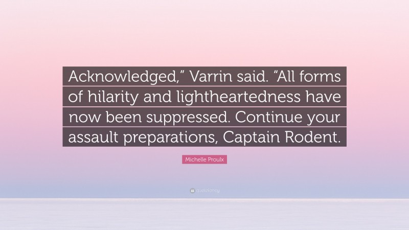 Michelle Proulx Quote: “Acknowledged,” Varrin said. “All forms of hilarity and lightheartedness have now been suppressed. Continue your assault preparations, Captain Rodent.”