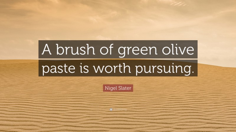 Nigel Slater Quote: “A brush of green olive paste is worth pursuing.”