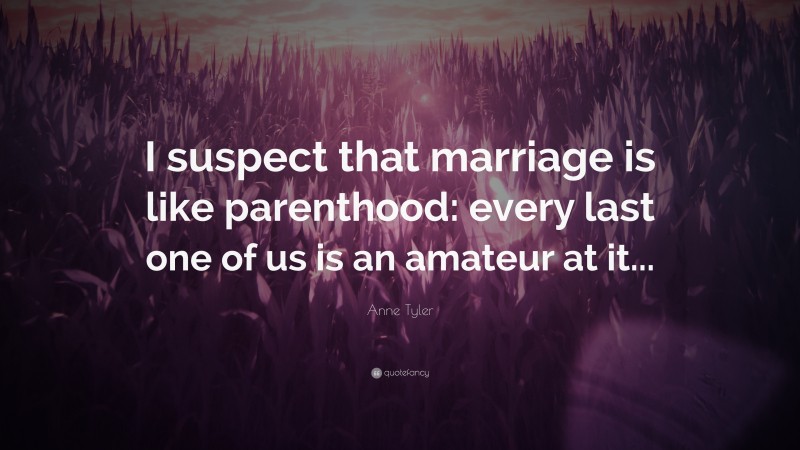 Anne Tyler Quote: “I suspect that marriage is like parenthood: every last one of us is an amateur at it...”