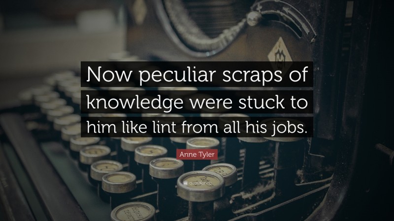 Anne Tyler Quote: “Now peculiar scraps of knowledge were stuck to him like lint from all his jobs.”