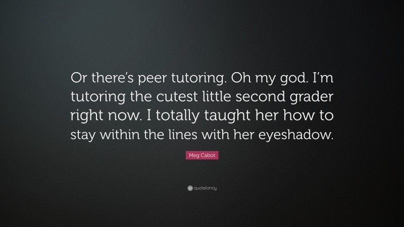 Meg Cabot Quote: “Or there’s peer tutoring. Oh my god. I’m tutoring the cutest little second grader right now. I totally taught her how to stay within the lines with her eyeshadow.”
