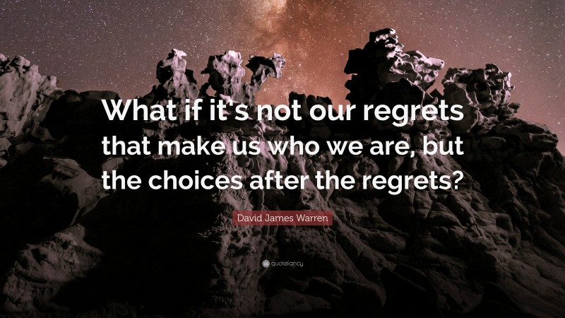 David James Warren Quote: “What if it’s not our regrets that make us who we are, but the choices after the regrets?”
