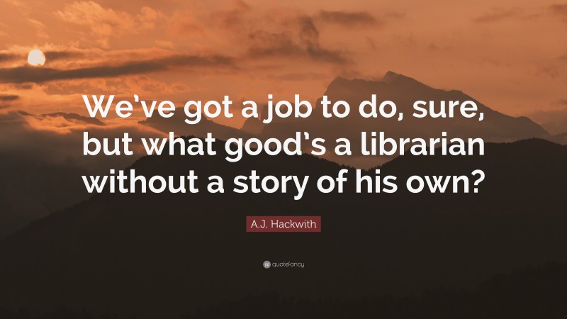 A.J. Hackwith Quote: “We’ve got a job to do, sure, but what good’s a librarian without a story of his own?”