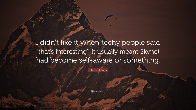 Charlie Flowers Quote: “I didn’t like it when techy people said “that’s interesting”. It usually meant Skynet had become self-aware or something.”