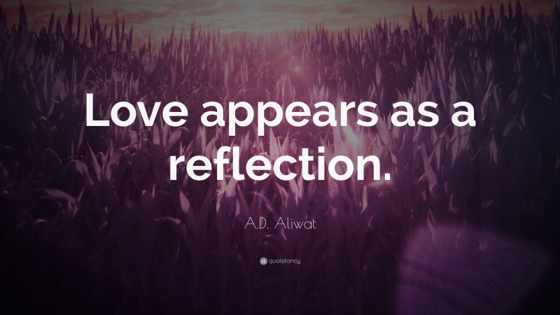 A.D. Aliwat Quote: “Love appears as a reflection.”