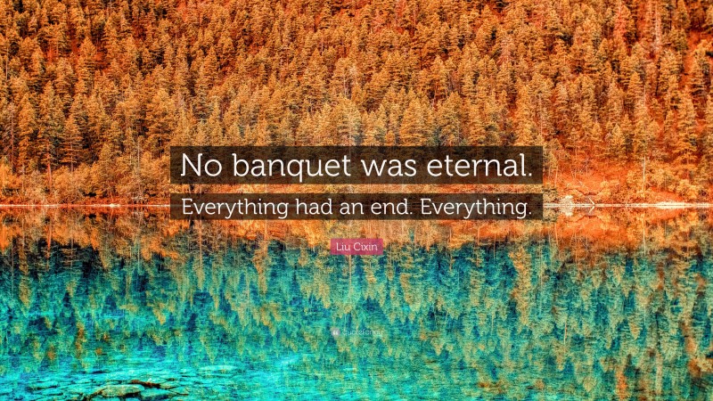 Liu Cixin Quote: “No banquet was eternal. Everything had an end. Everything.”