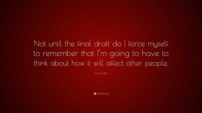 Anne Tyler Quote: “Not until the final draft do I force myself to remember that I’m going to have to think about how it will affect other people.”