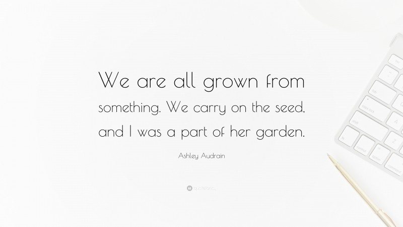 Ashley Audrain Quote: “We are all grown from something. We carry on the seed, and I was a part of her garden.”