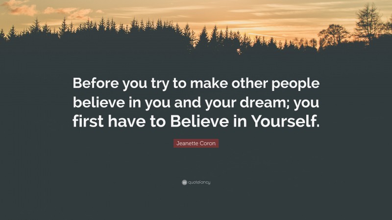 Jeanette Coron Quote: “Before you try to make other people believe in you and your dream; you first have to Believe in Yourself.”