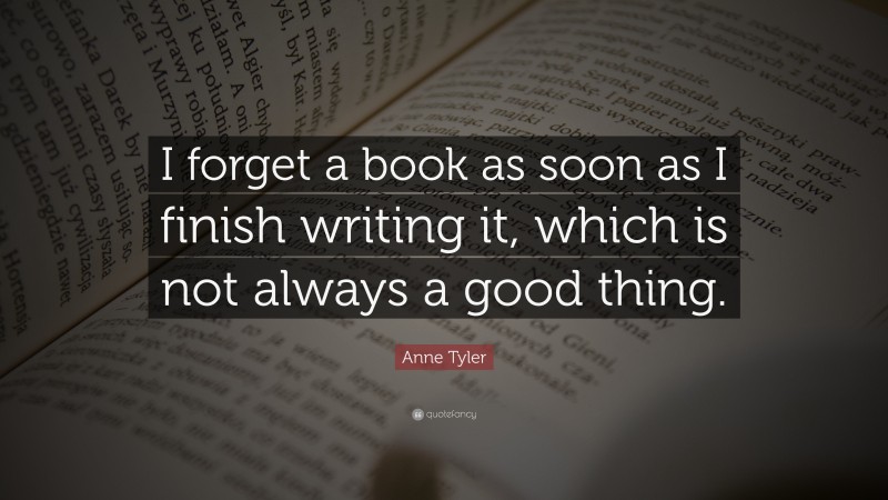 Anne Tyler Quote: “I forget a book as soon as I finish writing it, which is not always a good thing.”