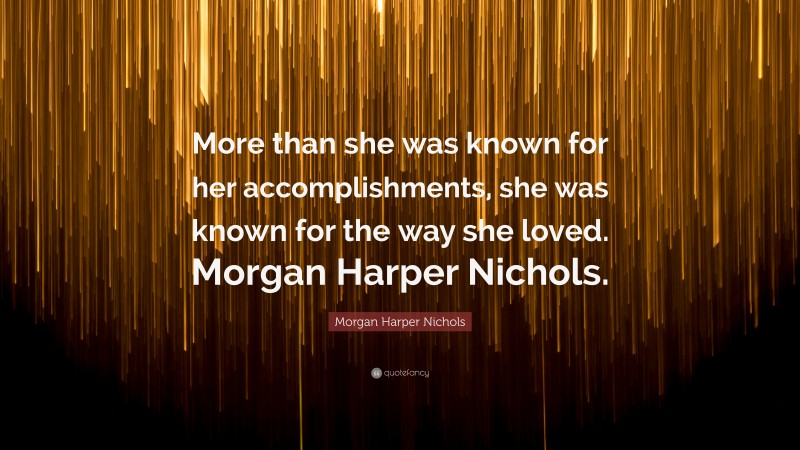 Morgan Harper Nichols Quote: “More than she was known for her accomplishments, she was known for the way she loved. Morgan Harper Nichols.”