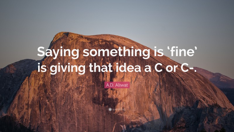 A.D. Aliwat Quote: “Saying something is ‘fine’ is giving that idea a C or C-.”