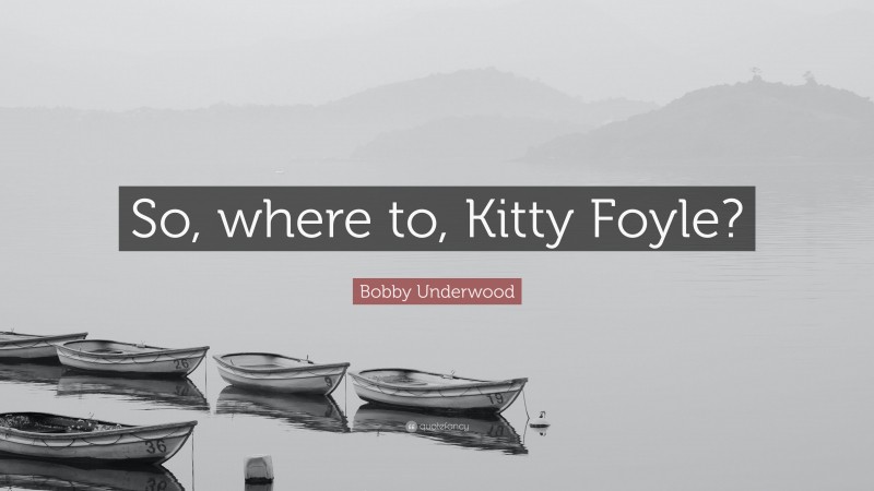 Bobby Underwood Quote: “So, where to, Kitty Foyle?”