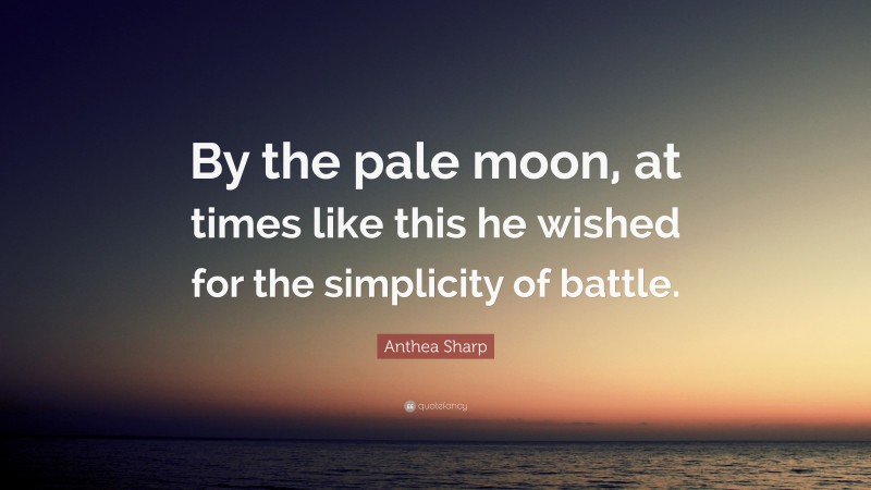 Anthea Sharp Quote: “By the pale moon, at times like this he wished for the simplicity of battle.”