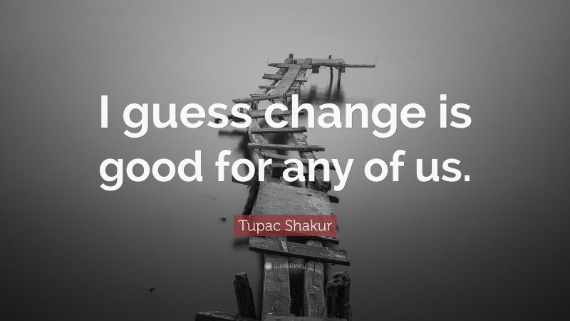 Tupac Shakur Quote: “I guess change is good for any of us.”