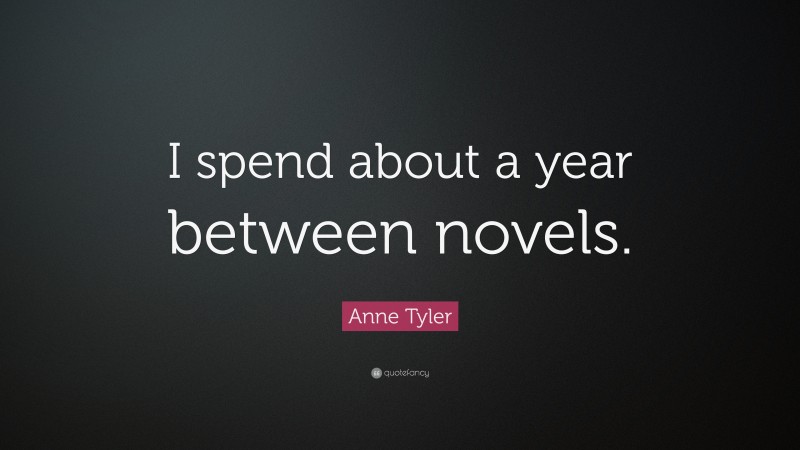 Anne Tyler Quote: “I spend about a year between novels.”