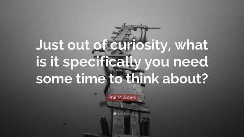 Phil M Jones Quote: “Just out of curiosity, what is it specifically you need some time to think about?”