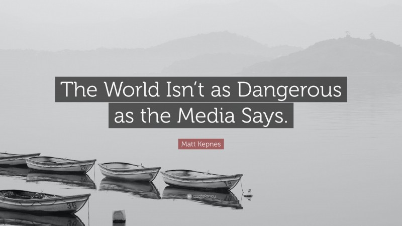 Matt Kepnes Quote: “The World Isn’t as Dangerous as the Media Says.”