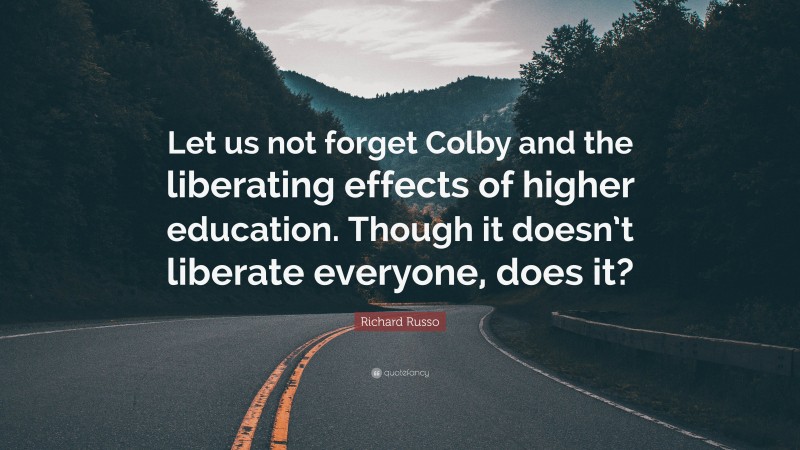 Richard Russo Quote: “Let us not forget Colby and the liberating effects of higher education. Though it doesn’t liberate everyone, does it?”