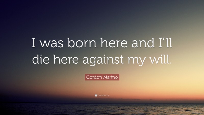 Gordon Marino Quote: “I was born here and I’ll die here against my will.”