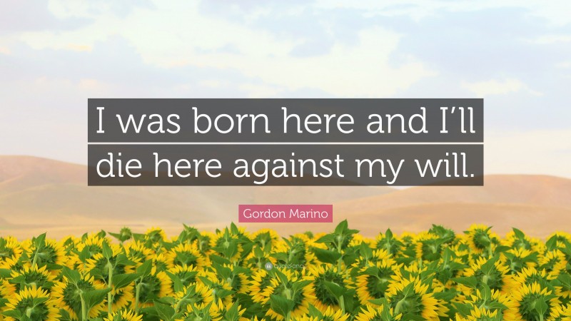 Gordon Marino Quote: “I was born here and I’ll die here against my will.”