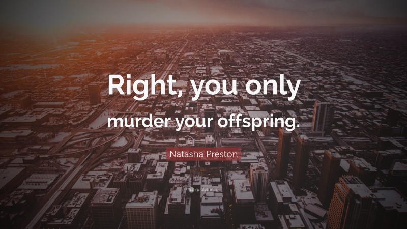 Natasha Preston Quote: “Right, you only murder your offspring.”