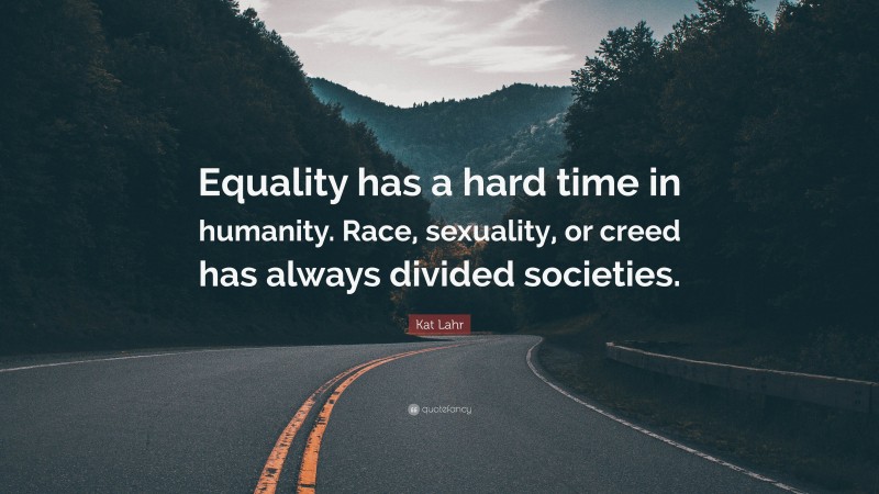 Kat Lahr Quote: “Equality has a hard time in humanity. Race, sexuality, or creed has always divided societies.”