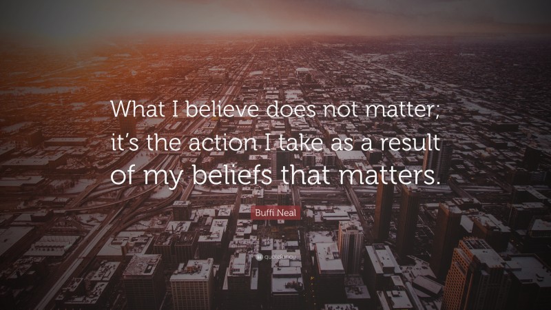 Buffi Neal Quote: “What I believe does not matter; it’s the action I take as a result of my beliefs that matters.”