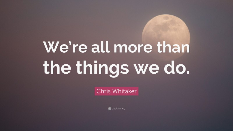 Chris Whitaker Quote: “We’re all more than the things we do.”