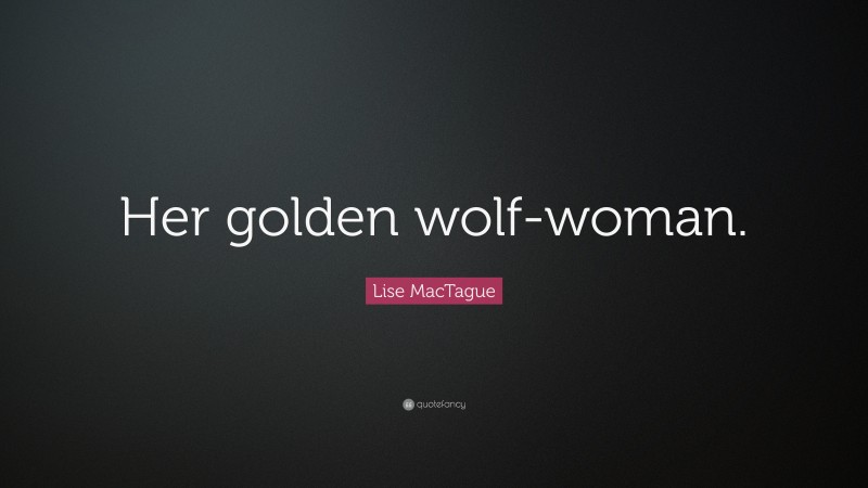 Lise MacTague Quote: “Her golden wolf-woman.”