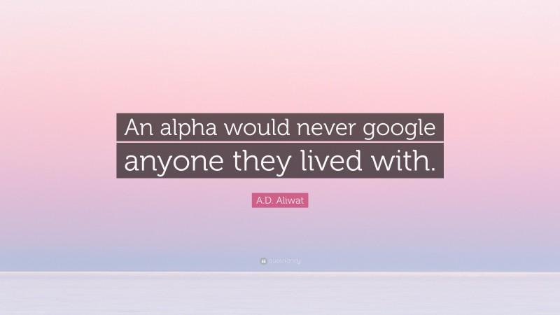 A.D. Aliwat Quote: “An alpha would never google anyone they lived with.”