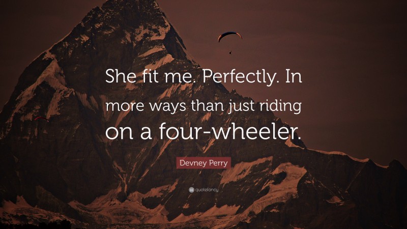 Devney Perry Quote: “She fit me. Perfectly. In more ways than just riding on a four-wheeler.”