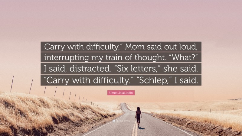 Uzma Jalaluddin Quote: “Carry with difficulty,” Mom said out loud, interrupting my train of thought. “What?” I said, distracted. “Six letters,” she said. “Carry with difficulty.” “Schlep,” I said.”