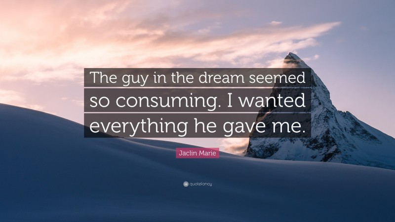 Jaclin Marie Quote: “The guy in the dream seemed so consuming. I wanted everything he gave me.”