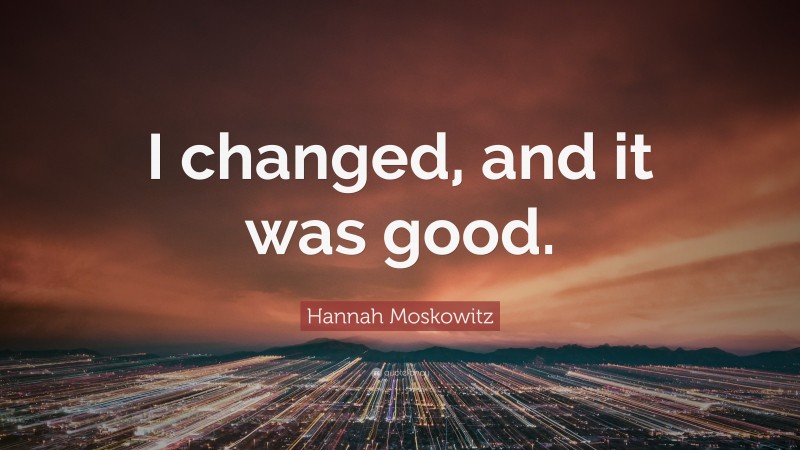 Hannah Moskowitz Quote: “I changed, and it was good.”
