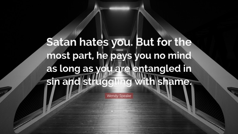 Wendy Speake Quote: “Satan hates you. But for the most part, he pays you no mind as long as you are entangled in sin and struggling with shame.”