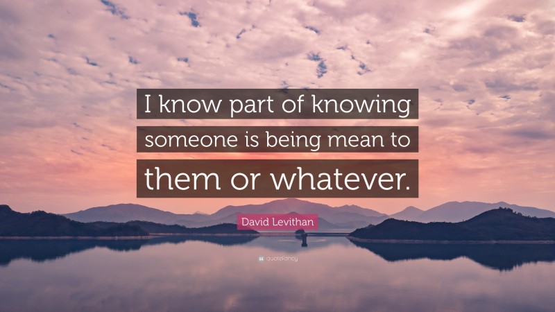 David Levithan Quote: “I know part of knowing someone is being mean to them or whatever.”