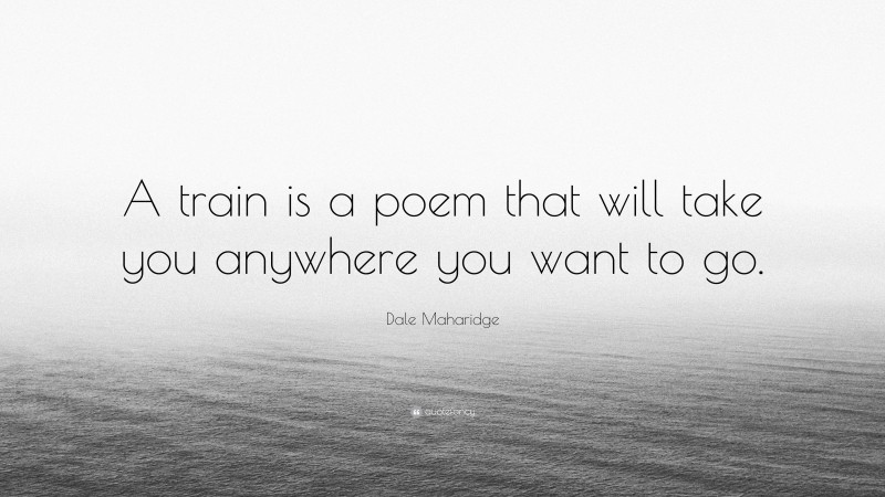Dale Maharidge Quote: “A train is a poem that will take you anywhere you want to go.”