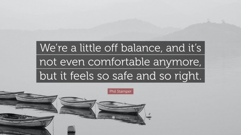 Phil Stamper Quote: “We’re a little off balance, and it’s not even comfortable anymore, but it feels so safe and so right.”