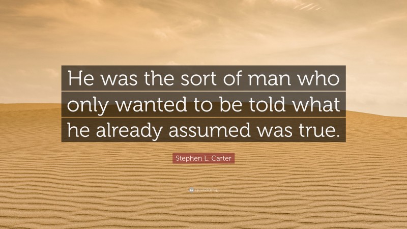 Stephen L. Carter Quote: “He was the sort of man who only wanted to be told what he already assumed was true.”