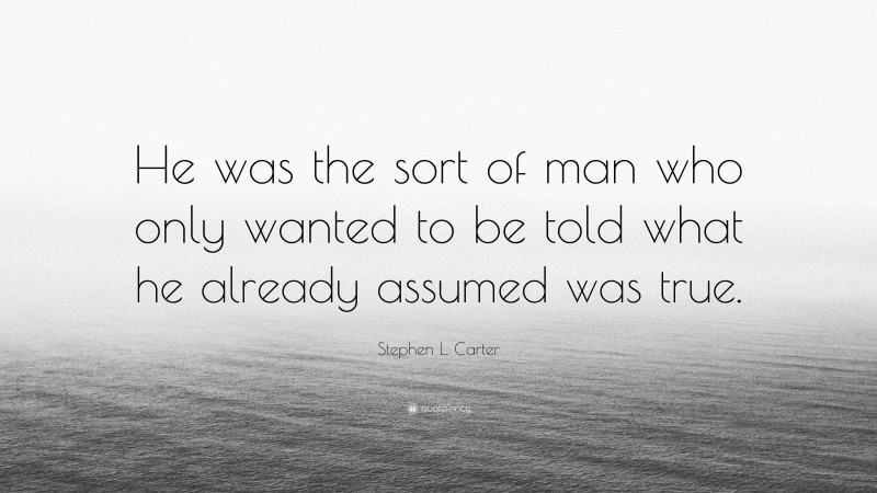 Stephen L. Carter Quote: “He was the sort of man who only wanted to be told what he already assumed was true.”