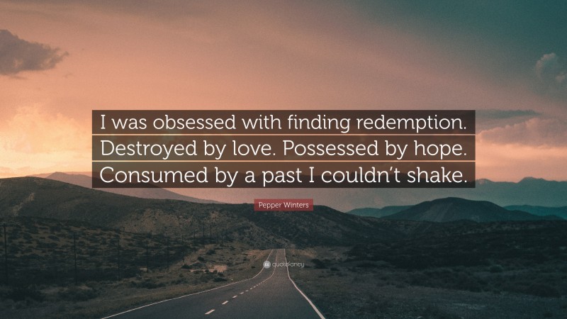 Pepper Winters Quote: “I was obsessed with finding redemption. Destroyed by love. Possessed by hope. Consumed by a past I couldn’t shake.”